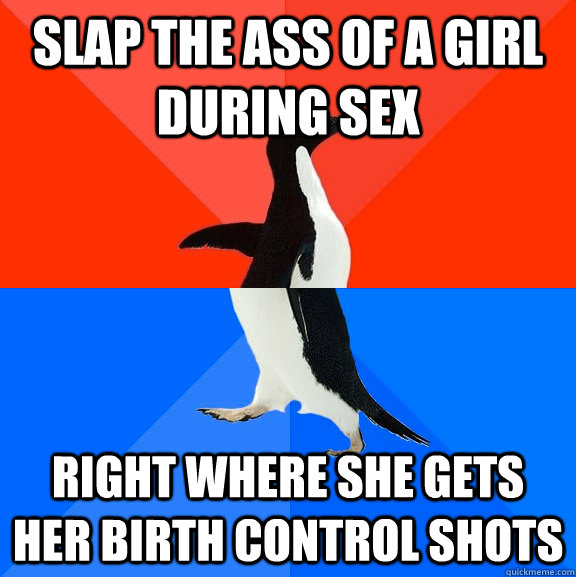 Slap the ass of a girl during sex right where she gets her birth control shots  Socially Awesome Awkward Penguin