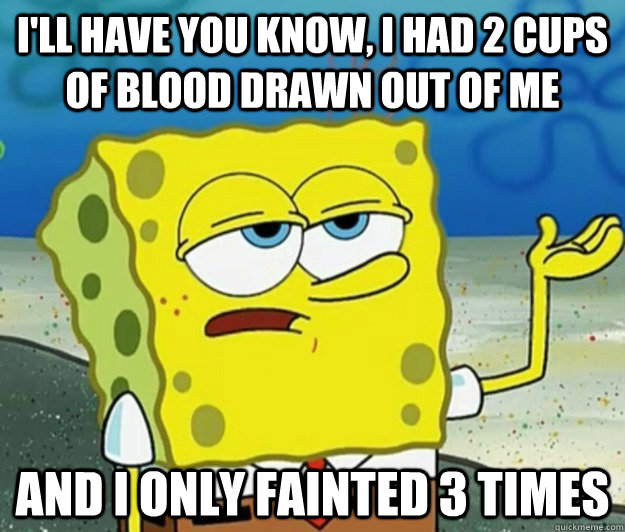 I'll have you know, I had 2 cups of blood drawn out of me and i only fainted 3 times - I'll have you know, I had 2 cups of blood drawn out of me and i only fainted 3 times  Tough Spongebob