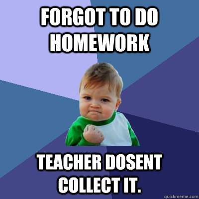 forgot to do homework  teacher dosent collect it. - forgot to do homework  teacher dosent collect it.  Success Kid