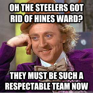 Oh the steelers got rid of hines ward? They must be such a respectable team now  Condescending Wonka