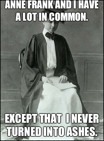 Anne Frank and I have a lot in common. Except that  I never turned into ashes. - Anne Frank and I have a lot in common. Except that  I never turned into ashes.  Helen Keller