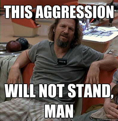 This aggression will not stand, man - This aggression will not stand, man  The Dude