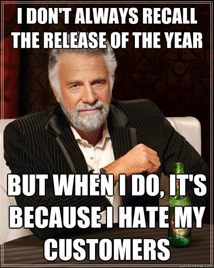 I don't always recall the release of the year But when I do, it's because I hate my customers  The Most Interesting Man In The World