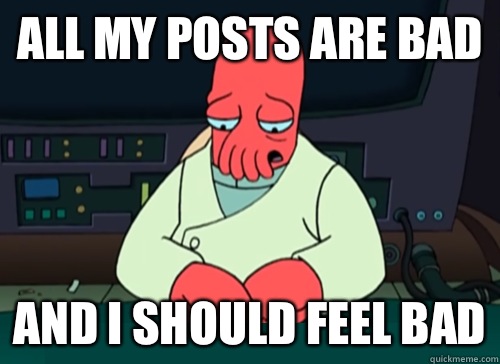 All my posts are bad and i should feel bad  sad zoidberg