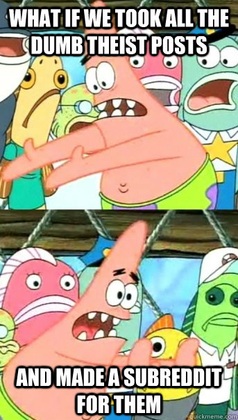 What if we took all the dumb theist posts and made a subreddit for them  Push it somewhere else Patrick