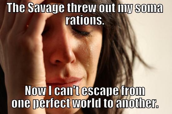 THE SAVAGE THREW OUT MY SOMA RATIONS. NOW I CAN'T ESCAPE FROM ONE PERFECT WORLD TO ANOTHER. First World Problems