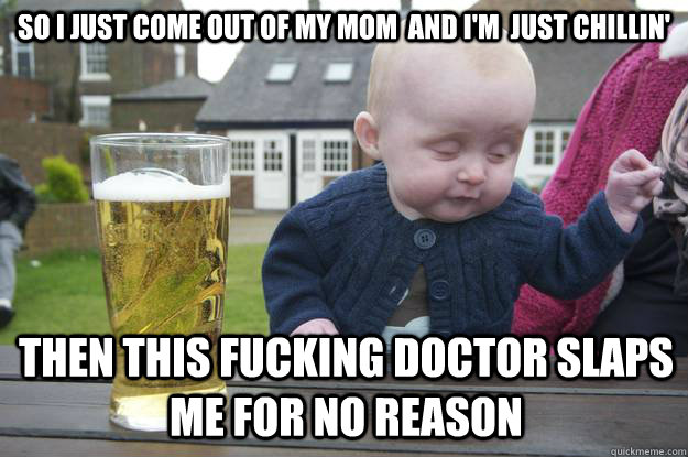 So i just come out of my mom  and i'm  just chillin' then this fucking doctor slaps me for no reason  drunk baby