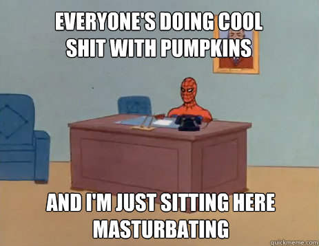 Everyone's doing cool shit with pumpkins And i'm just sitting here masturbating  masturbating spiderman