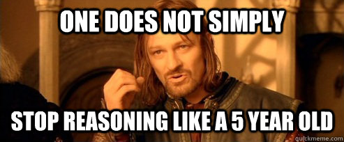 One does not simply Stop reasoning like a 5 year old  One Does Not Simply