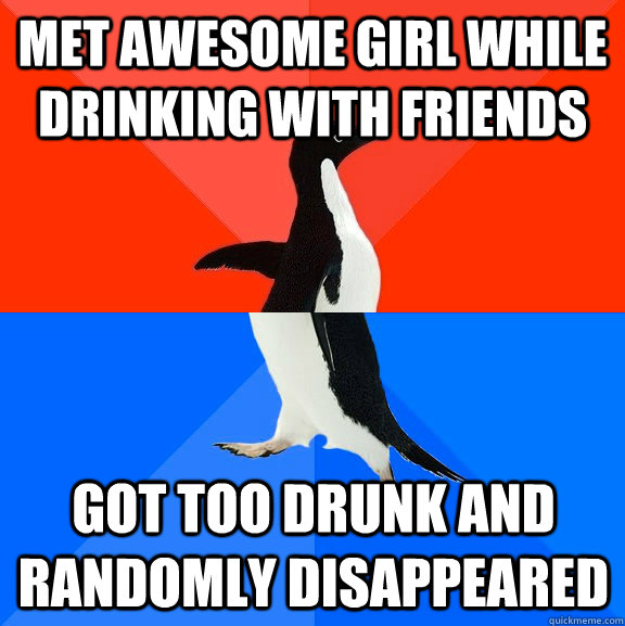 met awesome girl while drinking with friends got too drunk and randomly disappeared  Socially Awesome Awkward Penguin