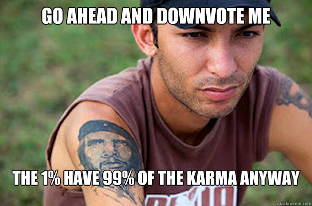 go ahead and downvote me The 1% have 99% of the karma anyway  Sad Chad