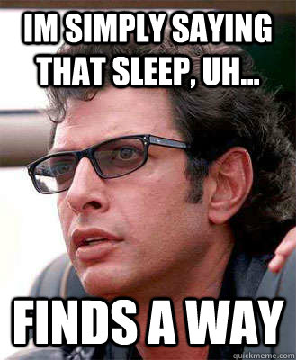 im simply saying that sleep, uh... finds a way  