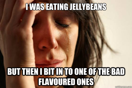 I was eating jellybeans but then I bit in to one of the bad flavoured ones  First World Problems