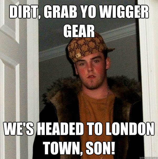 Dirt, grab yo wigger gear we's headed to london town, son!  Scumbag Steve