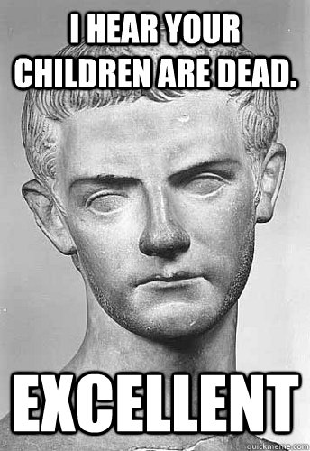 I hear your children are dead. Excellent - I hear your children are dead. Excellent  Latin Meme Caligula