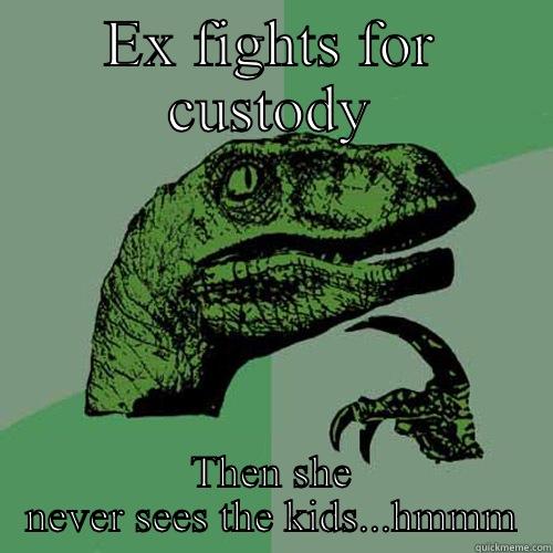 EX FIGHTS FOR CUSTODY THEN SHE NEVER SEES THE KIDS...HMMM Philosoraptor