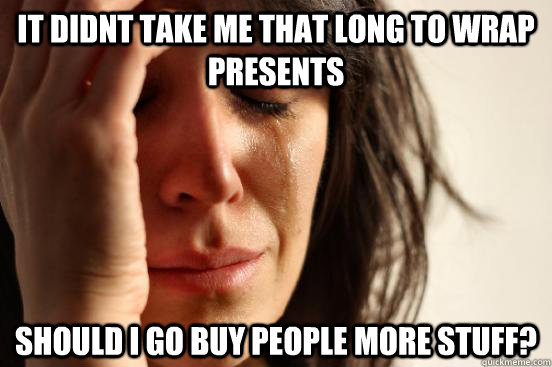 it didnt take me that long to wrap presents Should i go buy people more stuff?  First World Problems