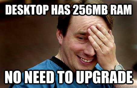 Desktop has 256mb RAM No need to upgrade  Linux user problems