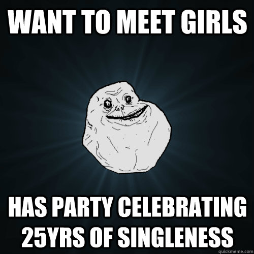 Want to meet girls Has party celebrating 25yrs of singleness  Forever Alone