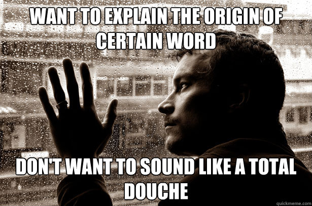 Want to explain the origin of certain word Don't want to sound like a total douche   Over-Educated Problems