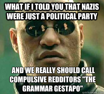 What if I told you that nazis were just a politicaL party  and we really should call compulsive redditors 