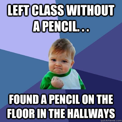 left class without a pencil. . . found a pencil on the floor in the hallways  Success Kid