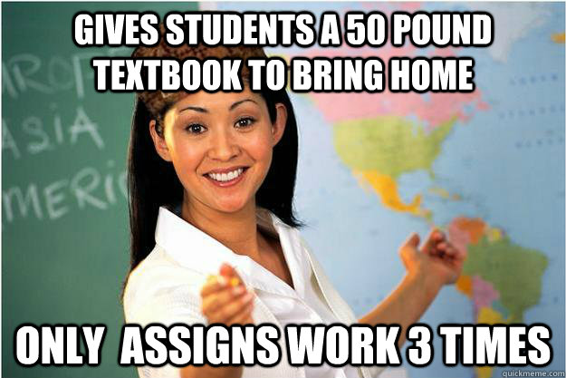 Gives students a 50 pound textbook to bring home ONly  assigns work 3 times   Scumbag Teacher