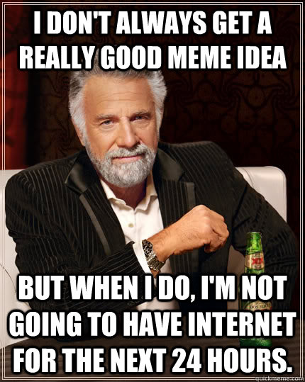 I don't always get a really good meme idea but when I do, I'm not going to have internet for the next 24 hours.  The Most Interesting Man In The World