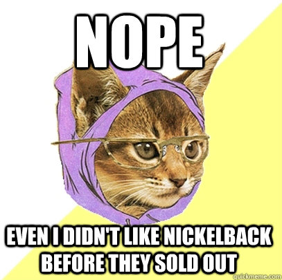Nope Even I didn't like Nickelback before they sold out  Hipster Kitty