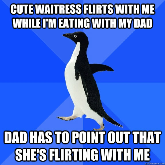 Cute waitress flirts with me while I'm eating with my dad Dad has to point out that she's flirting with me   Socially Awkward Penguin