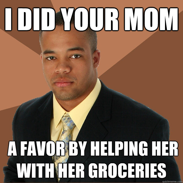 i did your mom  a favor by helping her with her groceries   Successful Black Man