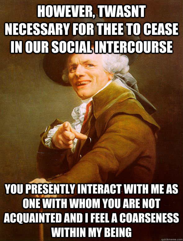 However, Twasnt necessary for thee to cease in our social intercourse You presently interact with me as one with whom you are not acquainted and I feel a coarseness within my being   Joseph Ducreux