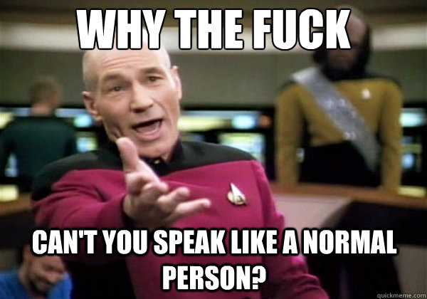 Why the fuck can't you speak like a normal person?  Why The Fuck Picard