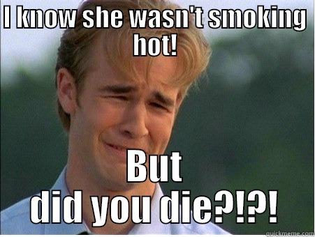 I KNOW SHE WASN'T SMOKING HOT! BUT DID YOU DIE?!?! 1990s Problems