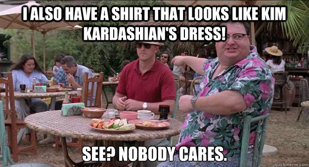 I also have a shirt that looks like Kim Kardashian's dress! See? Nobody cares. - I also have a shirt that looks like Kim Kardashian's dress! See? Nobody cares.  Misc