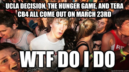 ucla decision, the hunger game, and tera cb4 all come out on march 23rd wtf do i do  Sudden Clarity Clarence