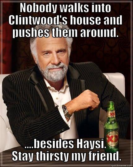NOBODY WALKS INTO CLINTWOOD'S HOUSE AND PUSHES THEM AROUND. ....BESIDES HAYSI.  STAY THIRSTY MY FRIEND. The Most Interesting Man In The World
