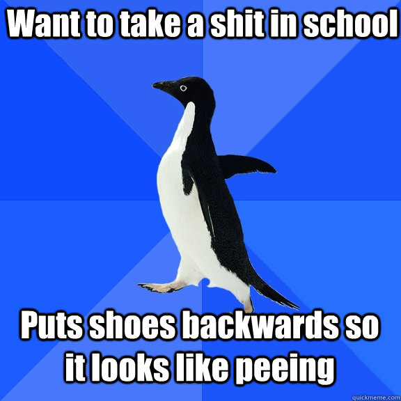 Want to take a shit in school Puts shoes backwards so it looks like peeing  Socially Awkward Penguin