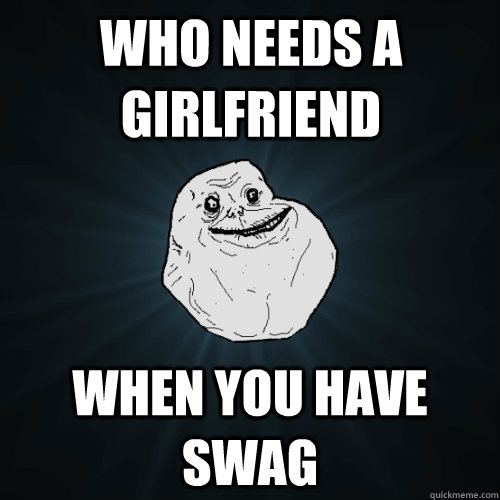 Who needs a girlfriend when you have swag  Forever Alone