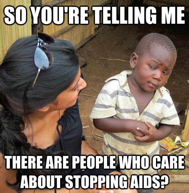 So you're telling me  there are people who care about stopping AIDS?  Skeptical Third World Baby