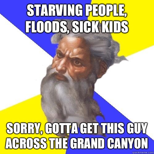 Starving people, floods, sick kids Sorry, gotta get this guy across the Grand Canyon   Advice God