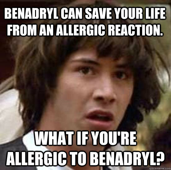Benadryl can save your life from an allergic reaction. What if you're allergic to Benadryl? - Benadryl can save your life from an allergic reaction. What if you're allergic to Benadryl?  conspiracy keanu