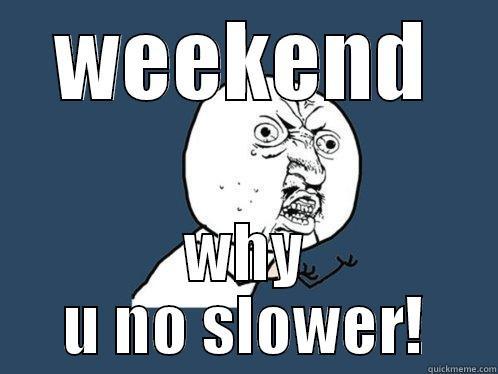 WEEKEND WHY U NO SLOWER! Y U No