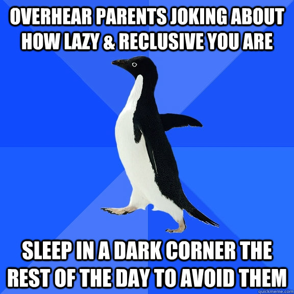 overhear parents joking about how lazy & reclusive you are sleep in a dark corner the rest of the day to avoid them  Socially Awkward Penguin