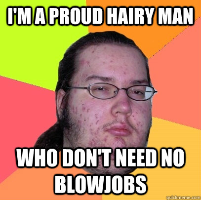 I'm a proud hairy man who don't need no blowjobs - I'm a proud hairy man who don't need no blowjobs  Butthurt Dweller