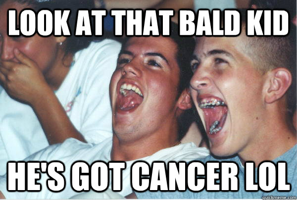 LOOK AT THAT BALD KID HE'S GOT CANCER LOL - LOOK AT THAT BALD KID HE'S GOT CANCER LOL  Imature high schoolers