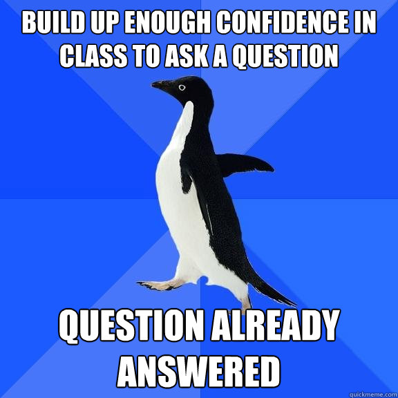 build up enough confidence in class to ask a question question already answered  Socially Awkward Penguin