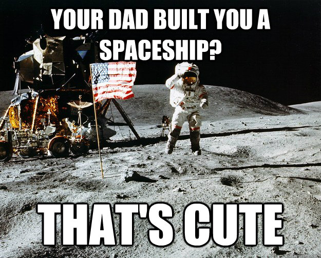 Your Dad built you a spaceship? That's cute - Your Dad built you a spaceship? That's cute  Unimpressed Astronaut