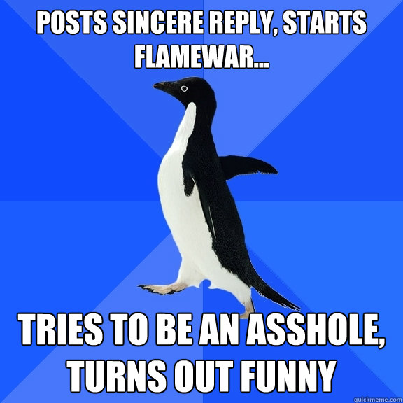 Posts sincere reply, starts flamewar... Tries to be an asshole, turns out funny  Socially Awkward Penguin