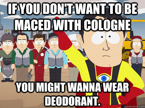 If you don't want to be maced with cologne You might wanna wear deodorant.  Captain Hindsight